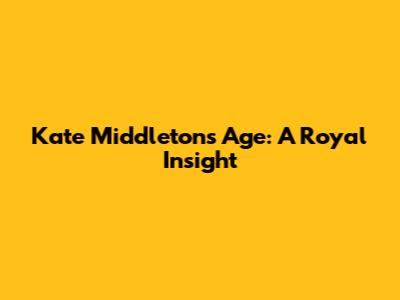 Kate Middleton's Age: A Royal Insight