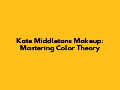 Kate Middleton's Makeup: Mastering Color Theory