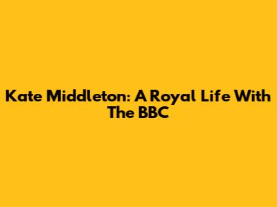 Kate Middleton: A Royal Life With The BBC