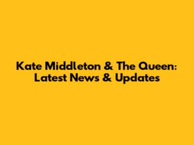 Kate Middleton & The Queen: Latest News & Updates