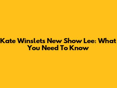 Kate Winslet's New Show 'Lee': What You Need To Know