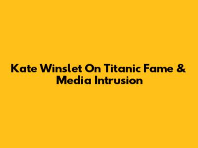 Kate Winslet On Titanic Fame & Media Intrusion