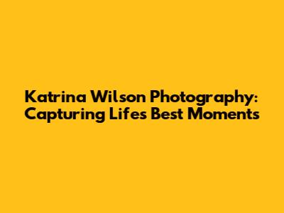 Katrina Wilson Photography: Capturing Life's Best Moments