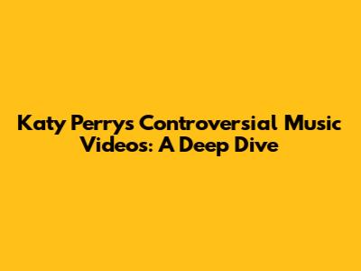 Katy Perry's Controversial Music Videos: A Deep Dive