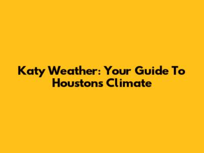 Katy Weather: Your Guide To Houston's Climate