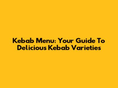 Kebab Menu: Your Guide To Delicious Kebab Varieties