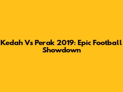 Kedah Vs Perak 2019: Epic Football Showdown