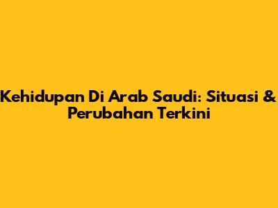 Kehidupan Di Arab Saudi: Situasi & Perubahan Terkini