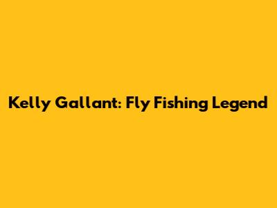 Kelly Gallant: Fly Fishing Legend