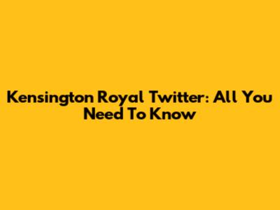 Kensington Royal Twitter: All You Need To Know