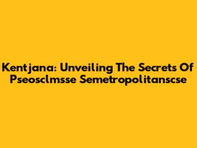 Kentjana: Unveiling The Secrets Of Pseosclmsse Semetropolitanscse