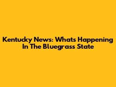 Kentucky News: What's Happening In The Bluegrass State