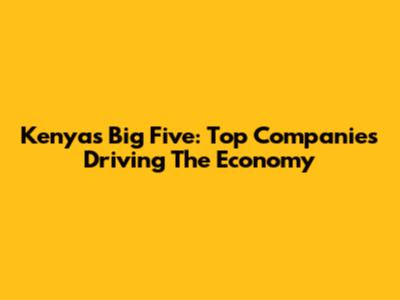 Kenya's Big Five: Top Companies Driving The Economy