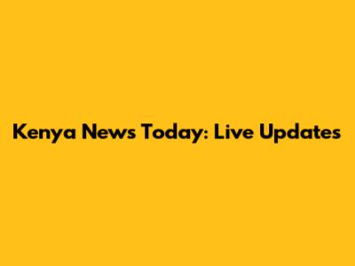 Kenya News Today: Live Updates