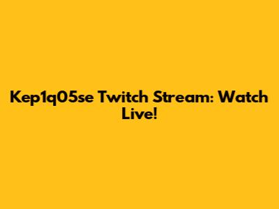 Kep1q05se Twitch Stream: Watch Live!
