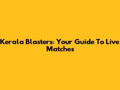 Kerala Blasters: Your Guide To Live Matches