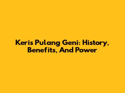 Keris Pulang Geni: History, Benefits, And Power