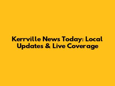 Kerrville News Today: Local Updates & Live Coverage