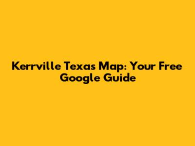 Kerrville Texas Map: Your Free Google Guide