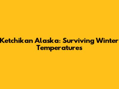 Ketchikan Alaska: Surviving Winter Temperatures
