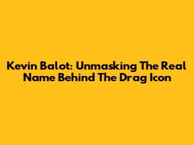Kevin Balot: Unmasking The Real Name Behind The Drag Icon