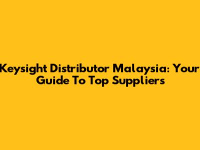 Keysight Distributor Malaysia: Your Guide To Top Suppliers