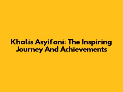 Khalis Asyifani: The Inspiring Journey And Achievements