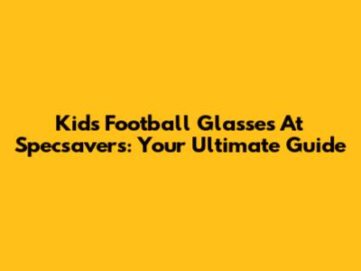 Kids' Football Glasses At Specsavers: Your Ultimate Guide