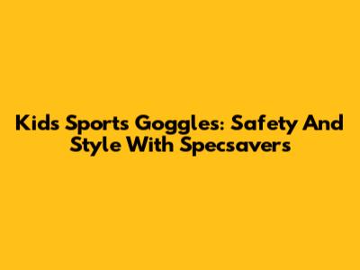 Kids' Sports Goggles: Safety And Style With Specsavers