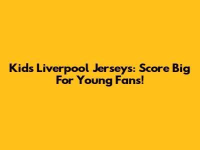 Kids Liverpool Jerseys: Score Big For Young Fans!