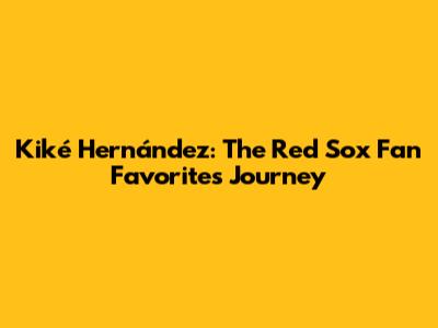 Kiké Hernández: The Red Sox Fan Favorite's Journey