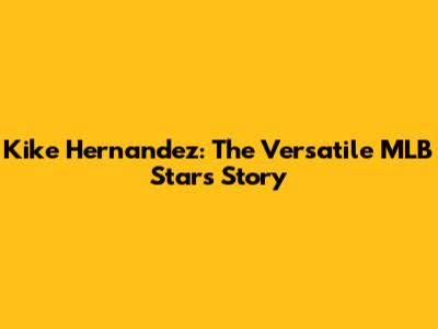 Kike Hernandez: The Versatile MLB Star's Story