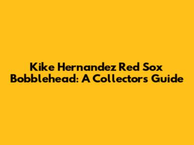 Kike Hernandez Red Sox Bobblehead: A Collector's Guide