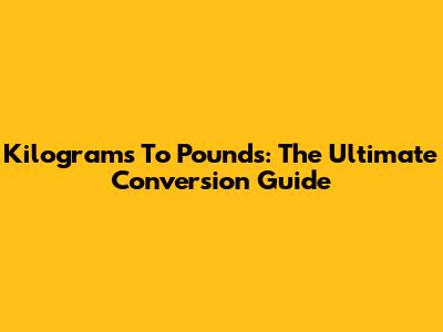 Kilograms To Pounds: The Ultimate Conversion Guide