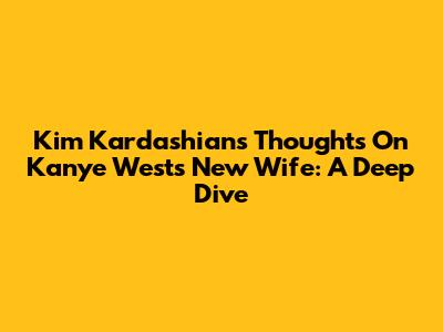 Kim Kardashian's Thoughts On Kanye West's New Wife: A Deep Dive