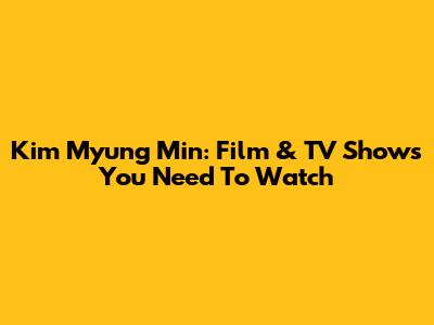 Kim Myung Min: Film & TV Shows You Need To Watch