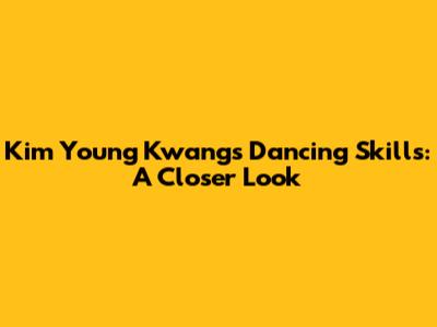 Kim Young Kwang's Dancing Skills: A Closer Look