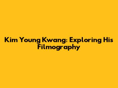 Kim Young Kwang: Exploring His Filmography