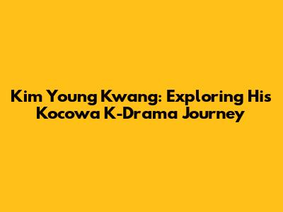 Kim Young Kwang: Exploring His Kocowa K-Drama Journey
