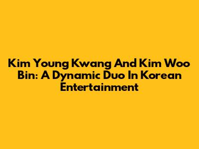 Kim Young Kwang And Kim Woo Bin: A Dynamic Duo In Korean Entertainment