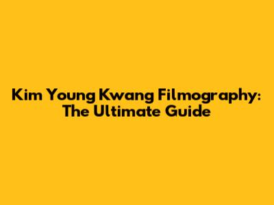 Kim Young Kwang Filmography: The Ultimate Guide