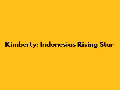 Kimberly: Indonesia's Rising Star