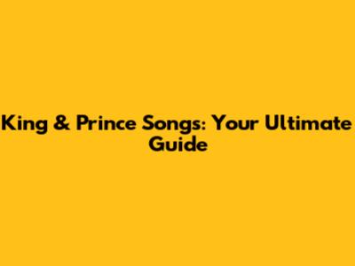 King & Prince Songs: Your Ultimate Guide