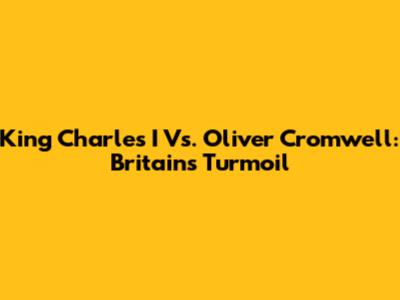 King Charles I Vs. Oliver Cromwell: Britain's Turmoil