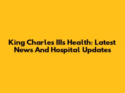 King Charles III's Health: Latest News And Hospital Updates