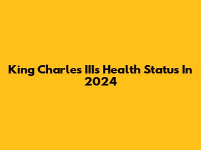 King Charles III's Health Status In 2024