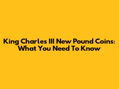 King Charles III New Pound Coins: What You Need To Know