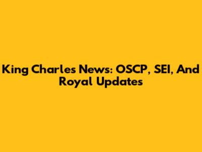 King Charles News: OSCP, SEI, And Royal Updates