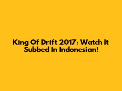 King Of Drift 2017: Watch It Subbed In Indonesian!