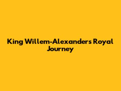 King Willem-Alexander's Royal Journey